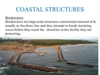 COASTAL STRUCTURES
Breakwaters..
Breakwaters
Breakwaters are large scale structures constructed seaward of &
usually to theshore line and they attempt to break incoming
waves before they reach the shoreline or the facility they are
protecting.
 