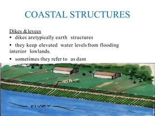 COASTAL STRUCTURES
Dikes &levees
 dikes aretypically earth structures
 they keep elevated water levelsfrom flooding
interior lowlands.
 sometimes they refer to as dam
 