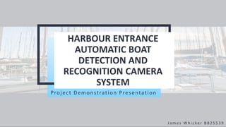 HARBOUR ENTRANCE
AUTOMATIC BOAT
DETECTION AND
RECOGNITION CAMERA
SYSTEM
Project Demonstration Presentation
J a m e s W h i c ke r B 8 2 5 5 3 9
 
