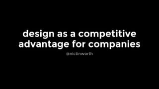 design as a competitive
advantage for companies
@nictinworth
 