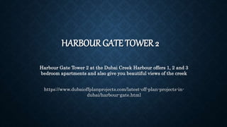 HARBOUR GATE TOWER 2
Harbour Gate Tower 2 at the Dubai Creek Harbour offers 1, 2 and 3
bedroom apartments and also give you beautiful views of the creek
https://www.dubaioffplanprojects.com/latest-off-plan-projects-in-
dubai/harbour-gate.html
 