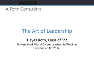 The Art of Leadership 
Hayes Roth, Class of ‘72 
University of Miami Career Leadership Webinar 
November 12, 2014 
 
