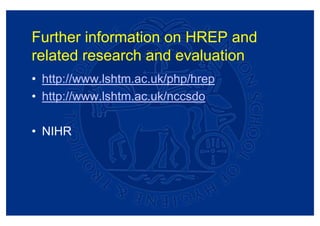 Further information on HREP and
related research and evaluation
• http://www.lshtm.ac.uk/php/hrep
• http://www.lshtm.ac.uk/nccsdo

• NIHR
 