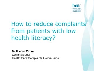 How to reduce complaints
from patients with low
health literacy?

Mr Kieran Pehm
Commissioner
Health Care Complaints Commission
 