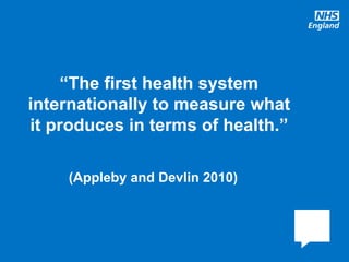 www.england.nhs.uk
(Appleby and Devlin 2010)
“The first health system
internationally to measure what
it produces in terms of health.”
 