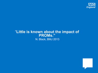 www.england.nhs.uk
“Little is known about the impact of
PROMs.”
N. Black, BMJ 2013
 