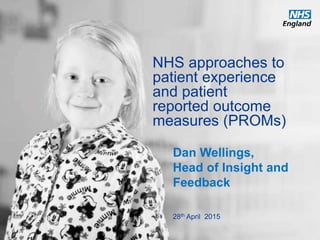 www.england.nhs.uk
Dan Wellings,
Head of Insight and
Feedback
NHS approaches to
patient experience
and patient
reported outcome
measures (PROMs)
28th April 2015
 