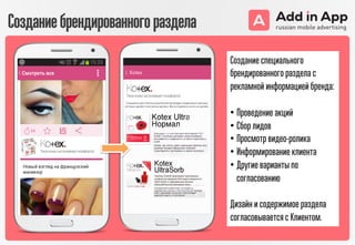 Создание специального
брендированного раздела с
рекламной информацией бренда:
• Проведение акций
• Сбор лидов
• Просмотр видео-ролика
• Информирование клиента
• Другие варианты по
согласованию
Дизайн и содержимое раздела
согласовывается с Клиентом.
Созданиебрендированногораздела
 