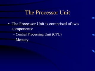 The Processor Unit
• The Processor Unit is comprised of two
components:
– Central Processing Unit (CPU)
– Memory
 