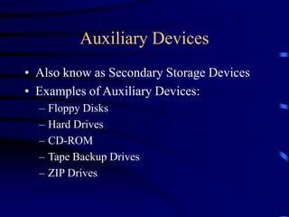 Auxiliary Devices
• Also know as Secondary Storage Devices
• Examples of Auxiliary Devices:
– Floppy Disks
– Hard Drives
– CD-ROM
– Tape Backup Drives
– ZIP Drives
 