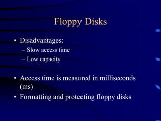 Floppy Disks
• Disadvantages:
– Slow access time
– Low capacity
• Access time is measured in milliseconds
(ms)
• Formatting and protecting floppy disks
 