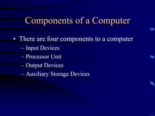 Components of a Computer
• There are four components to a computer
– Input Devices
– Processor Unit
– Output Devices
– Auxiliary Storage Devices
 
