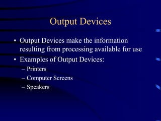 Output Devices
• Output Devices make the information
resulting from processing available for use
• Examples of Output Devices:
– Printers
– Computer Screens
– Speakers
 