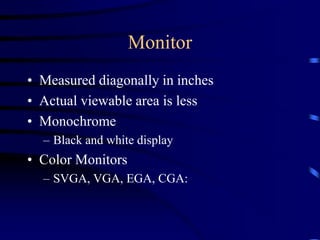 Monitor
• Measured diagonally in inches
• Actual viewable area is less
• Monochrome
– Black and white display
• Color Monitors
– SVGA, VGA, EGA, CGA:
 