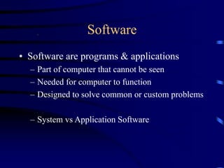 Software
• Software are programs & applications
– Part of computer that cannot be seen
– Needed for computer to function
– Designed to solve common or custom problems
– System vs Application Software
 