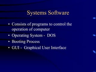 Systems Software
• Consists of programs to control the
operation of computer
• Operating System - DOS
• Booting Process
• GUI - Graphical User Interface
 