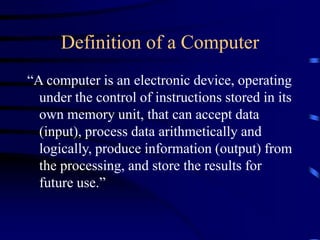 Definition of a Computer
“A computer is an electronic device, operating
under the control of instructions stored in its
ow...