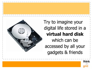 Try to imagine your digital life stored in a  virtual hard disk  which can be accessed by all your gadgets & friends 