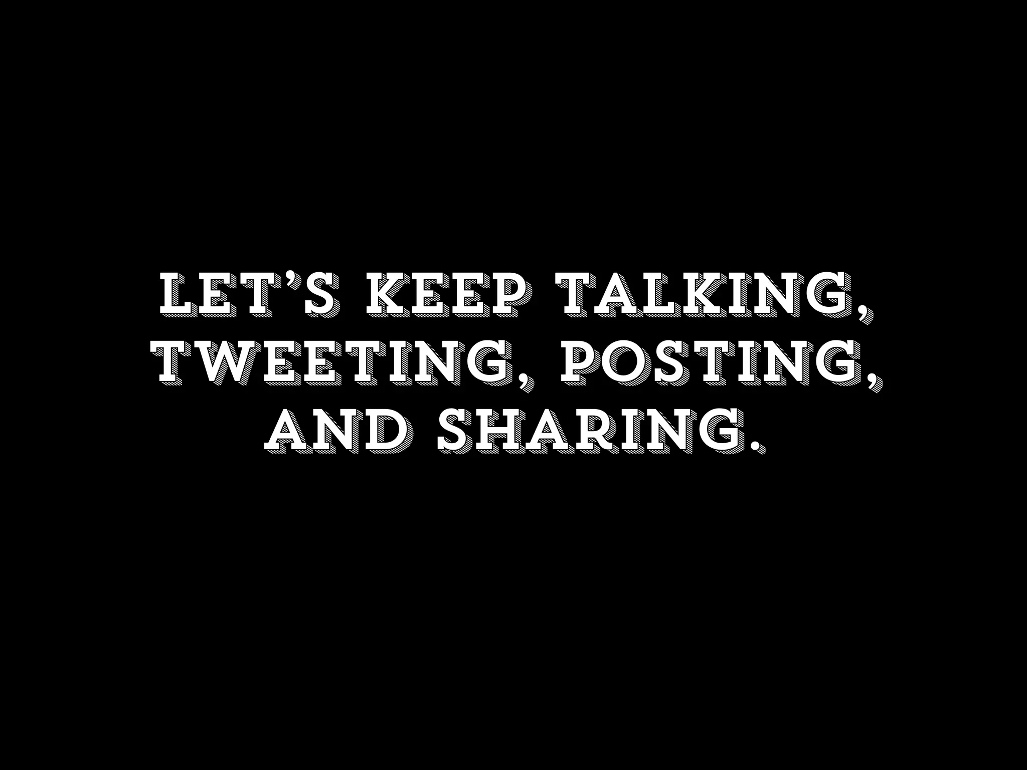 Let’s keep talking,
tweeting, posting,
and sharing.
 