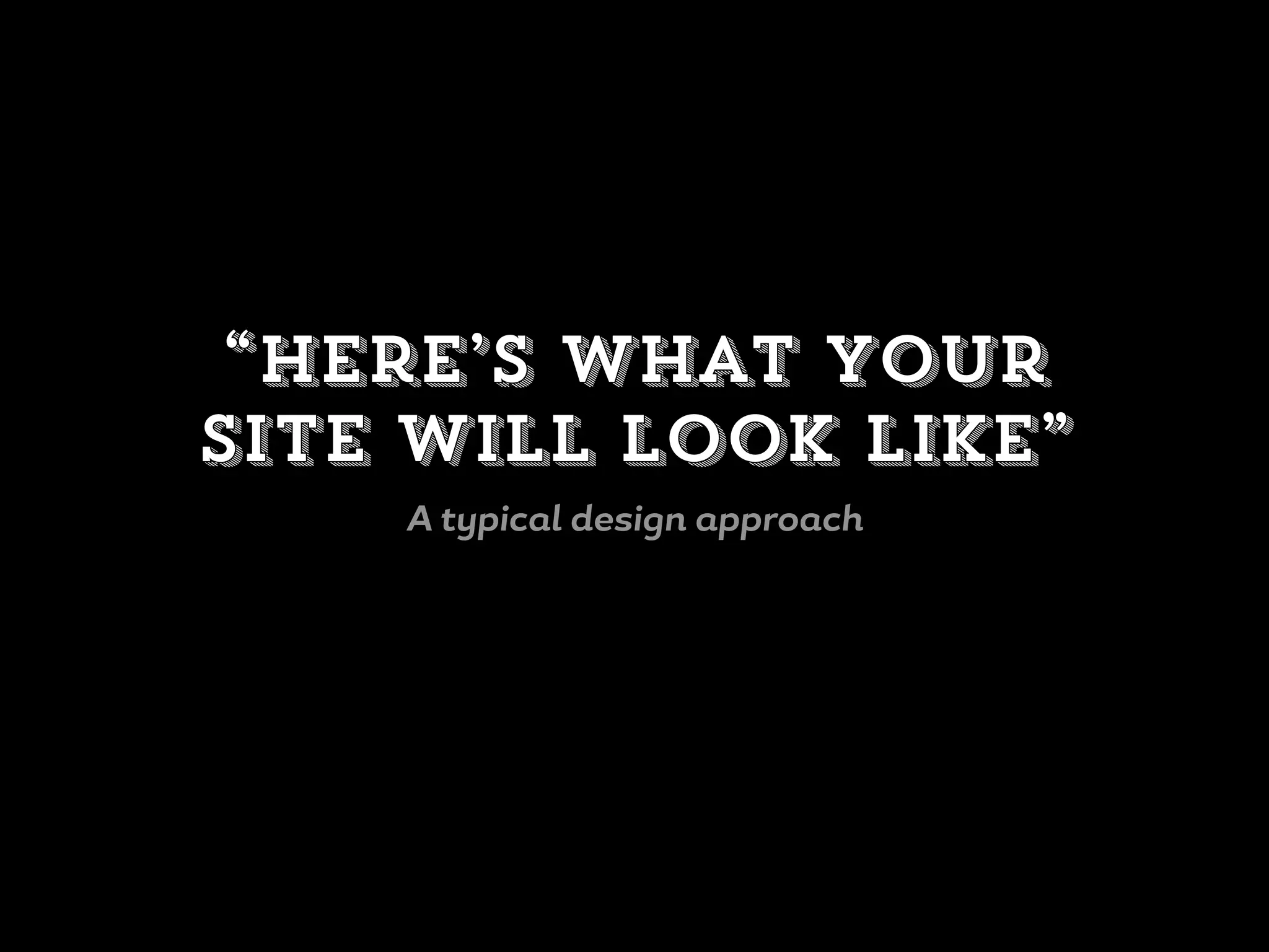 “Here’s what your
site will look like”
A typical design approach
 