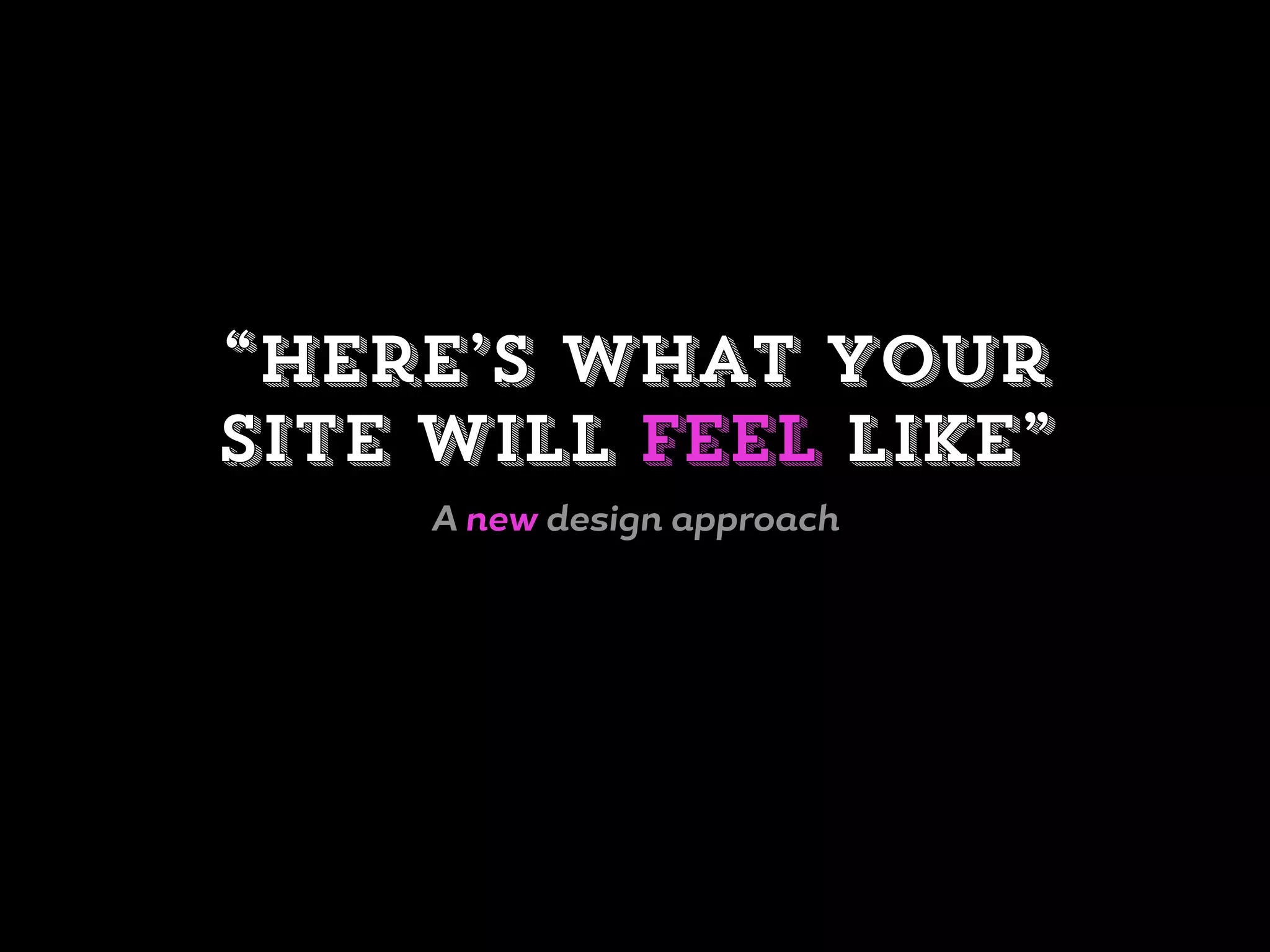 “Here’s what your
site will feel like”
A new design approach
 
