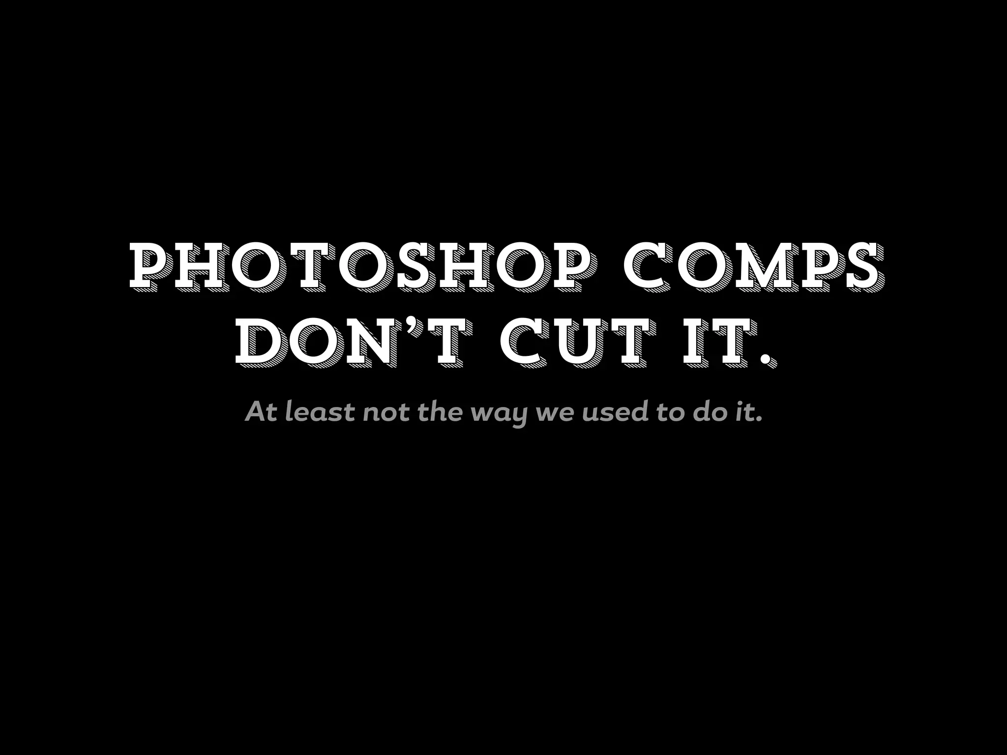 Photoshop comps
don’t cut it.
At least not the way we used to do it.
 