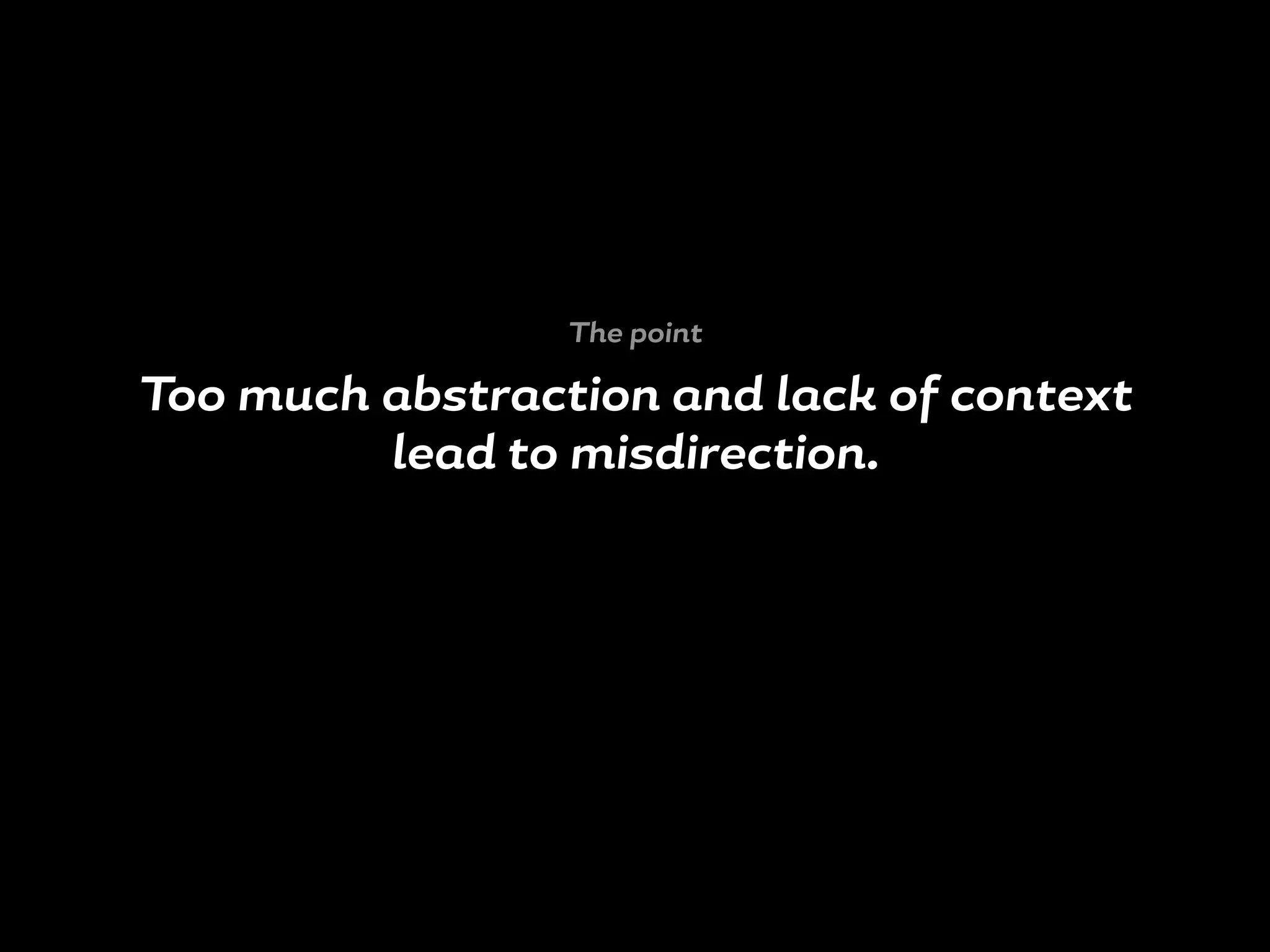Too much abstraction and lack of context
lead to misdirection.
The point
 