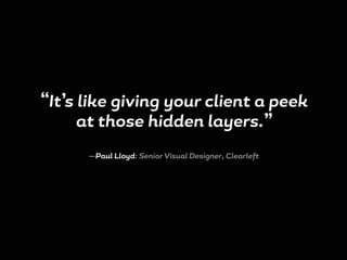 “It’s like giving your client a peek
at those hidden layers.”
—Paul Lloyd: Senior Visual Designer, Clearleft
 