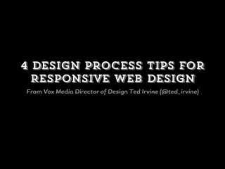 4 design process tips for
responsive web design
From Vox Media Director of Design Ted Irvine (@ted_irvine)
 