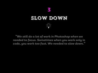 “We still do a lot of work in Photoshop when we
needed to focus. Sometimes when you work only in
code, you work too fast. We needed to slow down.”
Slow down
j
3
 