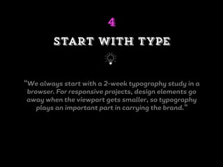 “We always start with a 2-week typography study in a
browser. For responsive projects, design elements go
away when the viewport gets smaller, so typography
plays an important part in carrying the brand.”
Start with type
j
4
 