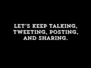 Let’s keep talking,
tweeting, posting,
and sharing.
 