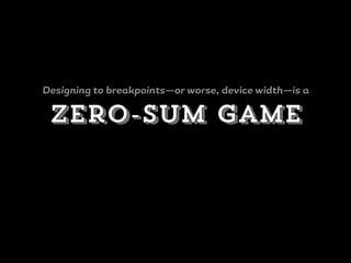 zero-sum game
Designing to breakpoints—or worse, device width—is a
 