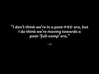 “I don’t think we’re in a post-P S D era, but
I do think we’re moving towards a
post-‘full-comp’ era.”
—Me
 
