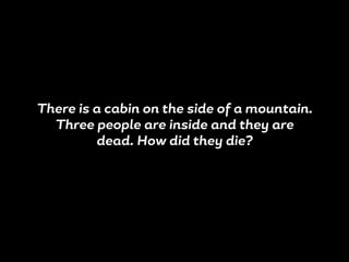 There is a cabin on the side of a mountain.
Three people are inside and they are
dead. How did they die?
 