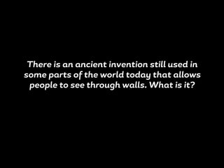 There is an ancient invention still used in
some parts of the world today that allows
people to see through walls. What is it?
 