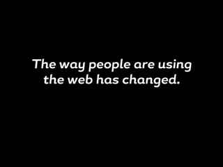 The way people are using
the web has changed.
 