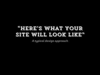 “Here’s what your
site will look like”
A typical design approach
 