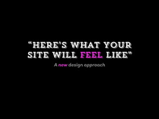 “Here’s what your
site will feel like”
A new design approach
 