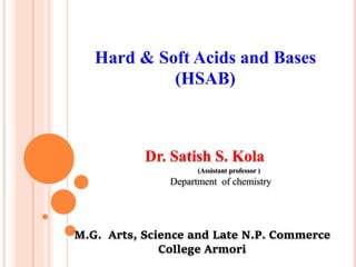 Dr. Satish S. Kola
(Assistant professor )
Department of chemistry
M.G. Arts, Science and Late N.P. Commerce
College Armori
Hard & Soft Acids and Bases
(HSAB)
 