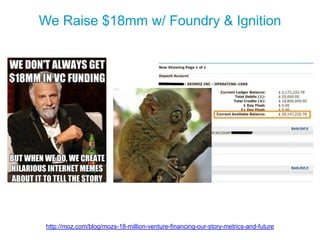 We Raise $18mm w/ Foundry & Ignition
http://moz.com/blog/mozs-18-million-venture-financing-our-story-metrics-and-future
 