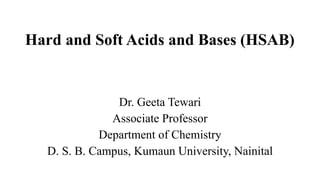 Hard and Soft Acids and Bases (HSAB)
Dr. Geeta Tewari
Associate Professor
Department of Chemistry
D. S. B. Campus, Kumaun University, Nainital
 