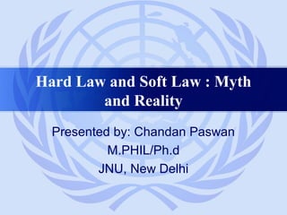 Hard Law and Soft Law : Myth
and Reality
Presented by: Chandan Paswan
M.PHIL/Ph.d
JNU, New Delhi
 