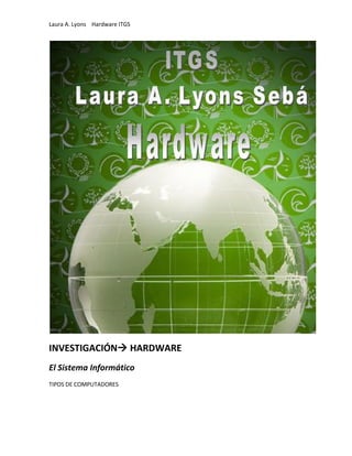 Laura A. Lyons Hardware ITGS




INVESTIGACIÓN HARDWARE
El Sistema Informático
TIPOS DE COMPUTADORES
 