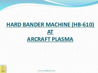 HARD BANDER MACHINE (HB-610)
AT
ARCRAFT PLASMA
www.arcraftplasma.com
 
