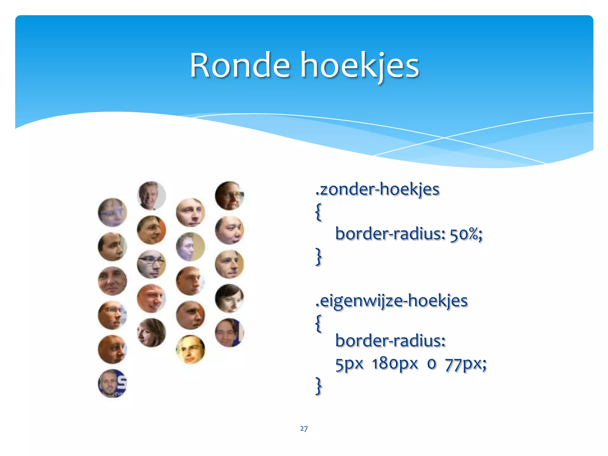 Ronde hoekjes:(<div class=“box”>   <div class=“tl”>     <div class=“tr”>        <div class=“bl”>           <div class=“br”>It’s getting …           </div>        </div>     </div></div>:)<div class=“box”>  … round in here.</div>.box{  border-radius: 10%;}26