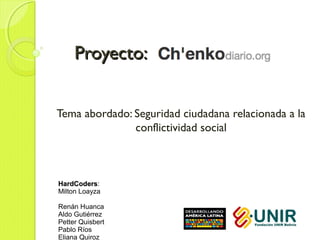 Proyecto:


Tema abordado: Seguridad ciudadana relacionada a la
               conflictividad social



HardCoders:
HardCoders
Milton Loayza

Renán Huanca
Aldo Gutiérrez
Petter Quisbert
Pablo Ríos
Eliana Quiroz
 