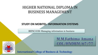 HIGHER NATIONAL DIPLOMA IN
BUSINESS MANAGEMENT
STUDY ON MOBITEL- INFORMATION SYSTEMS
International College of Business & Technology
BHNC4106 Managing information in business
 