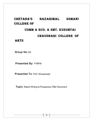 CHETANA’S              HAZARIMAL                  SOMANI
COLLEGE OF

        COMM & ECO. & SMT. KUSUMTAI

                     CHAUDHARI COLLEGE OF
ARTS


Group No:-09



Presented By: FYBFM



Presented To: Prof. Shivaprasad




Topic : Report Writing & Prospectus/ Offer Document




                             30
 