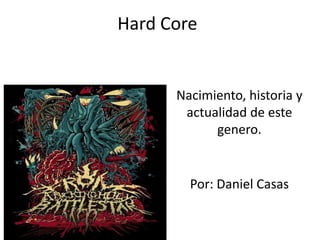 Hard Core


      Nacimiento, historia y
       actualidad de este
            genero.


        Por: Daniel Casas
 